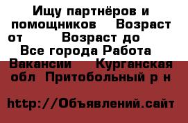 Ищу партнёров и помощников  › Возраст от ­ 16 › Возраст до ­ 35 - Все города Работа » Вакансии   . Курганская обл.,Притобольный р-н